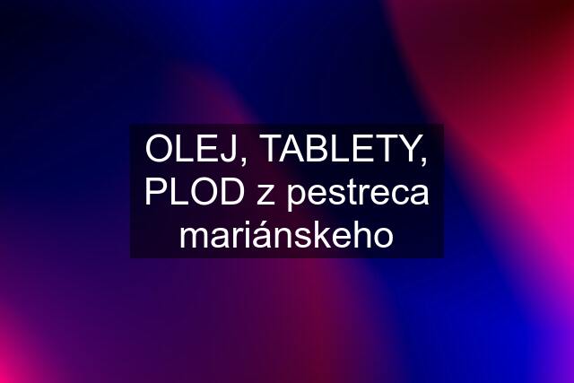 OLEJ, TABLETY, PLOD z pestreca mariánskeho