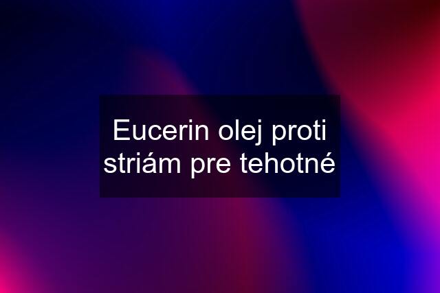 Eucerin olej proti striám pre tehotné