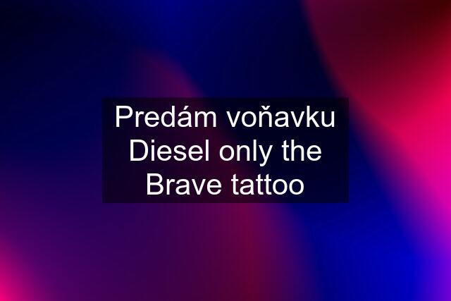 Predám voňavku Diesel only the Brave tattoo