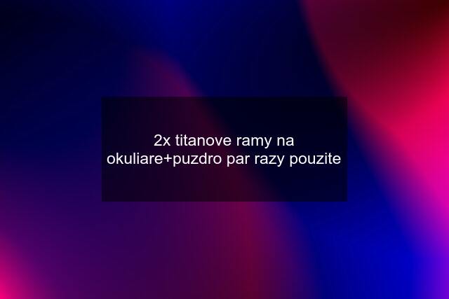 2x titanove ramy na okuliare+puzdro par razy pouzite