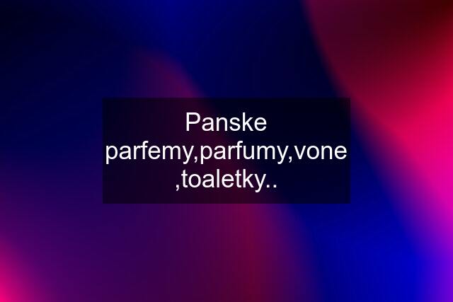 Panske parfemy,parfumy,vone ,toaletky..