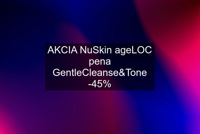 AKCIA NuSkin ageLOC pena GentleCleanse&Tone -45%
