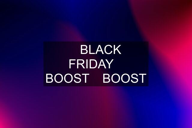 ⚫️BLACK FRIDAY⚫️ BOOST⚫️ BOOST