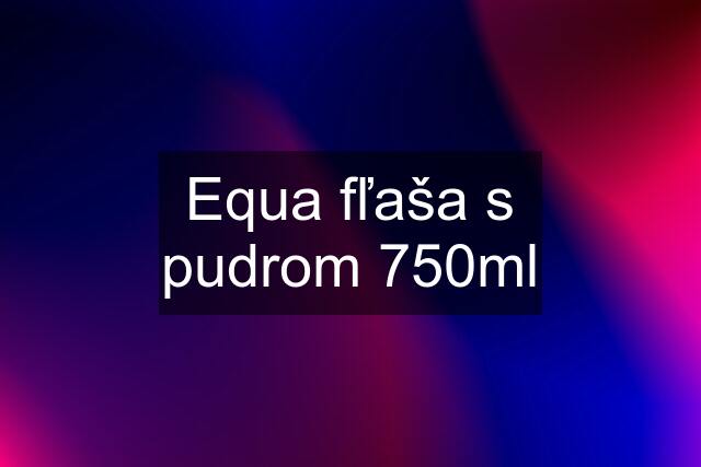 Equa fľaša s pudrom 750ml