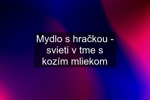 Mydlo s hračkou - svieti v tme s kozím mliekom