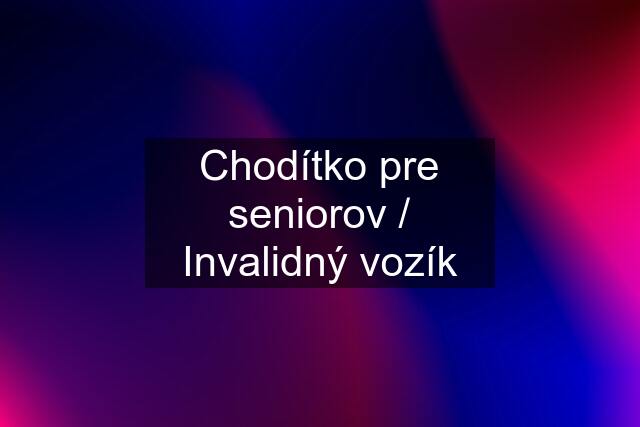 Chodítko pre seniorov / Invalidný vozík