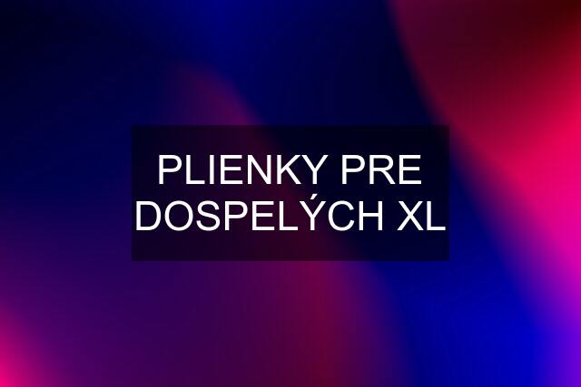 PLIENKY PRE DOSPELÝCH XL