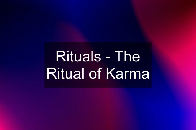 Rituals - The Ritual of Karma