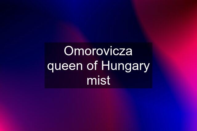 Omorovicza queen of Hungary mist