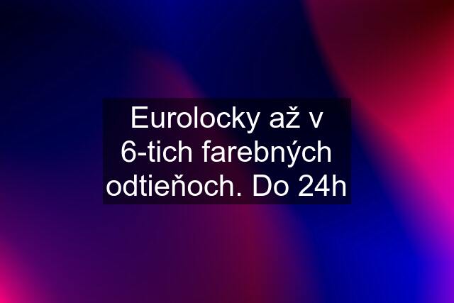 Eurolocky až v 6-tich farebných odtieňoch. Do 24h