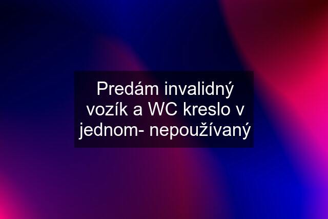 Predám invalidný vozík a WC kreslo v jednom- nepoužívaný