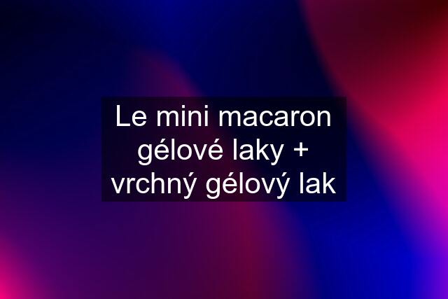 Le mini macaron gélové laky + vrchný gélový lak