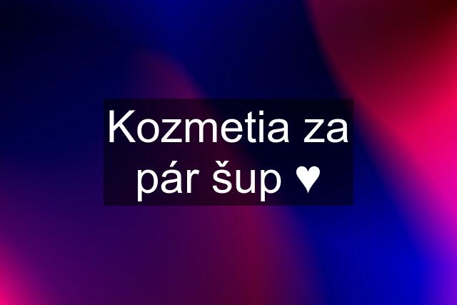 Kozmetia za pár šup ♥️