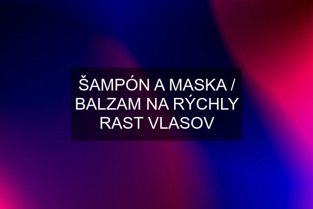 ŠAMPÓN A MASKA / BALZAM NA RÝCHLY RAST VLASOV