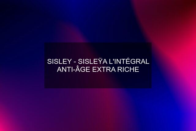 SISLEY - SISLEŸA L'INTÉGRAL ANTI-ÂGE EXTRA RICHE