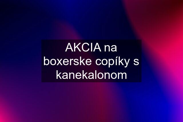 AKCIA na boxerske copíky s kanekalonom