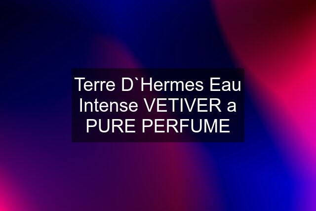 Terre D`Hermes Eau Intense VETIVER a PURE PERFUME