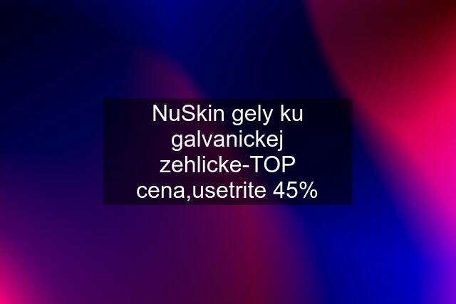 NuSkin gely ku galvanickej zehlicke-TOP cena,usetrite 45%