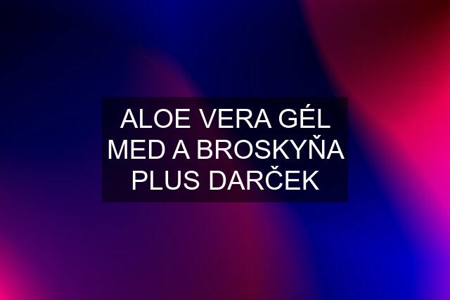 ALOE VERA GÉL MED A BROSKYŇA PLUS DARČEK