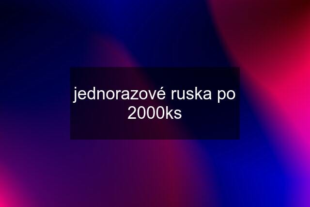 jednorazové ruska po 2000ks