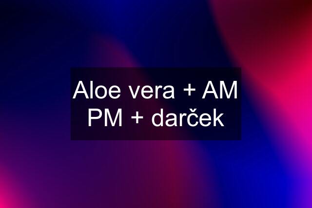 Aloe vera + AM PM + darček