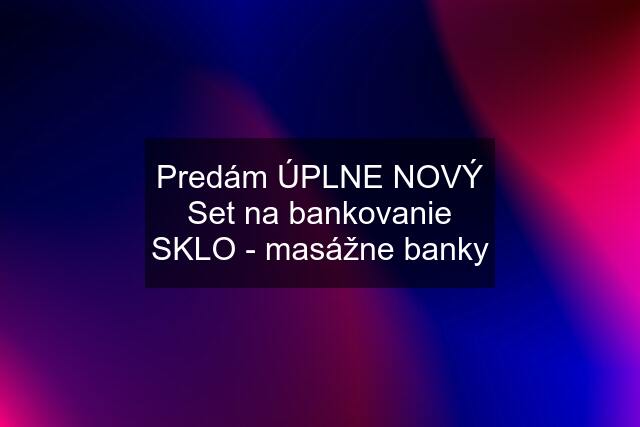 Predám ÚPLNE NOVÝ Set na bankovanie SKLO - masážne banky