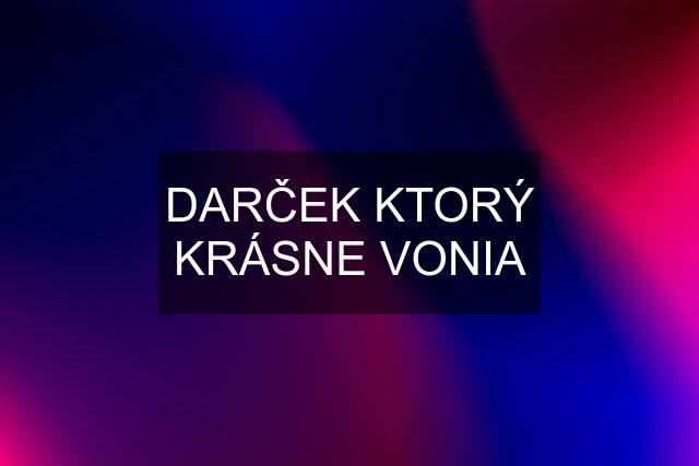 DARČEK KTORÝ KRÁSNE VONIA