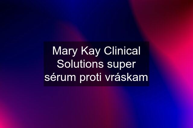 Mary Kay Clinical Solutions super sérum proti vráskam