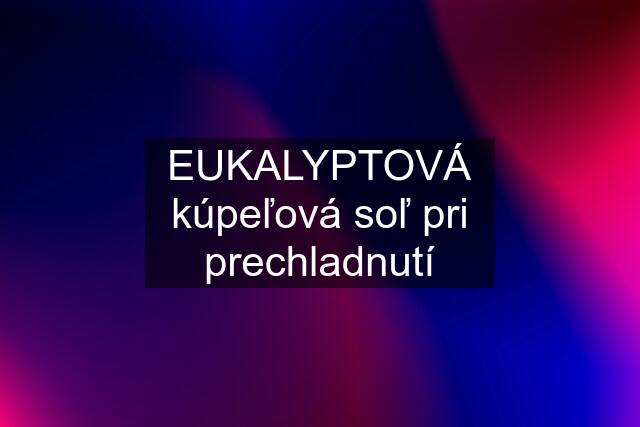 EUKALYPTOVÁ kúpeľová soľ pri prechladnutí