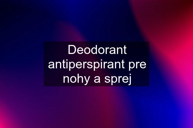 Deodorant antiperspirant pre nohy a sprej