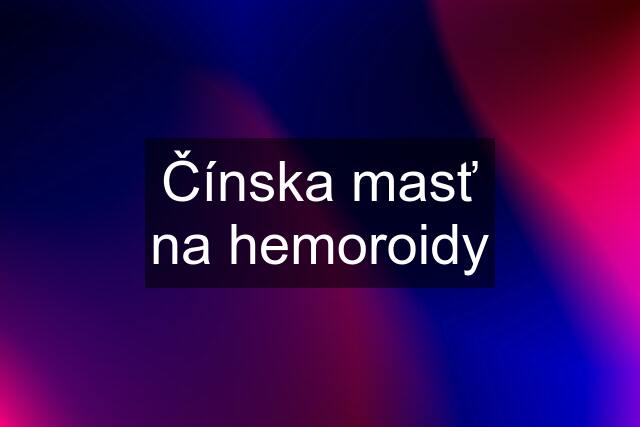 Čínska masť na hemoroidy