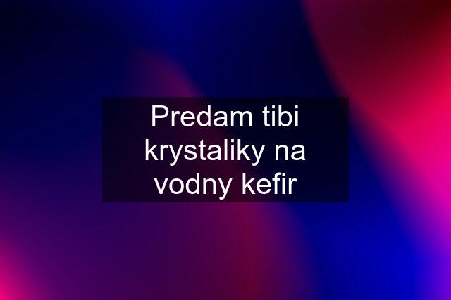 Predam tibi krystaliky na vodny kefir