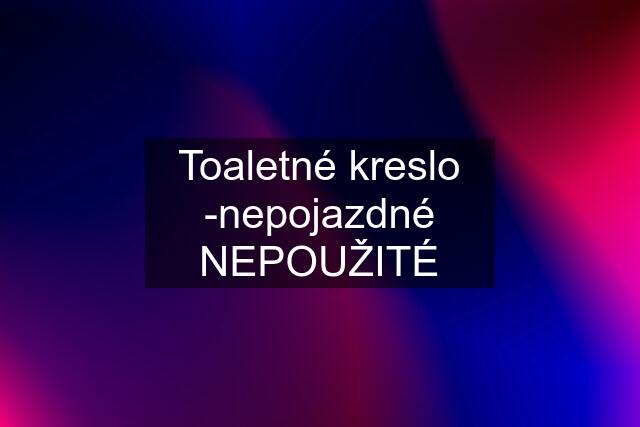 Toaletné kreslo -nepojazdné NEPOUŽITÉ