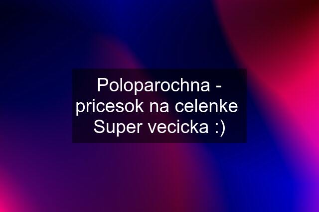 Poloparochna - pricesok na celenke  Super vecicka :)