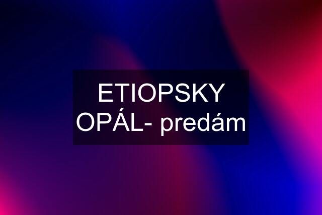 ETIOPSKY OPÁL- predám