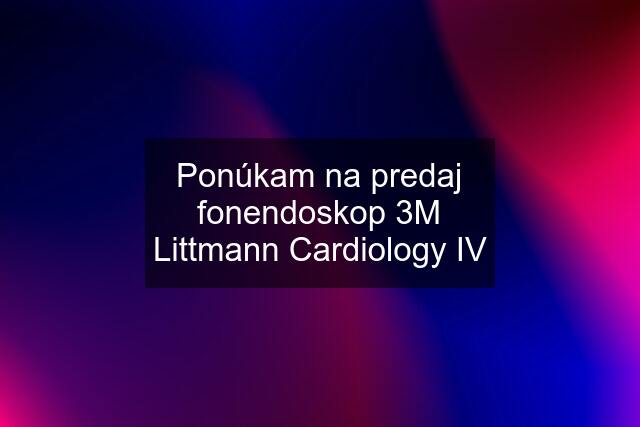 Ponúkam na predaj fonendoskop 3M Littmann Cardiology IV