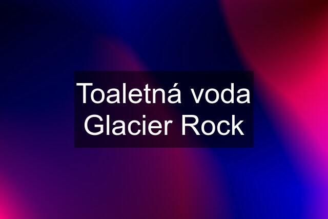 Toaletná voda Glacier Rock