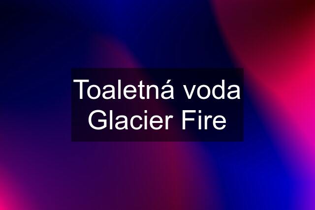 Toaletná voda Glacier Fire