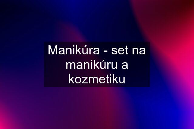 Manikúra - set na manikúru a kozmetiku