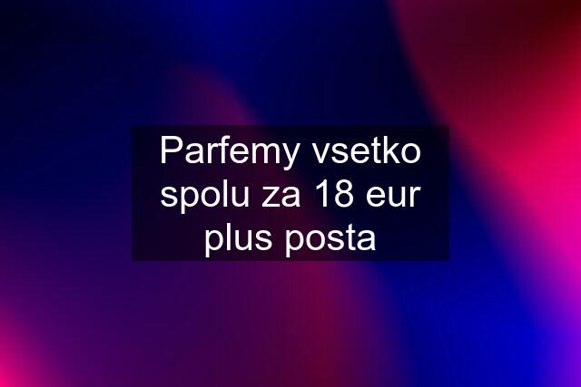 Parfemy vsetko spolu za 18 eur plus posta