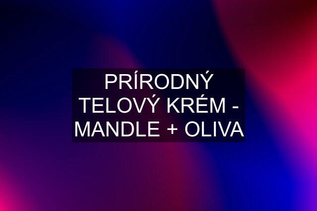 PRÍRODNÝ TELOVÝ KRÉM - MANDLE + OLIVA