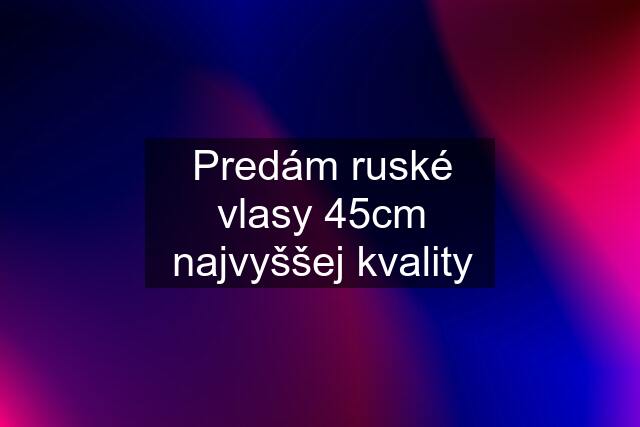 Predám ruské vlasy 45cm najvyššej kvality