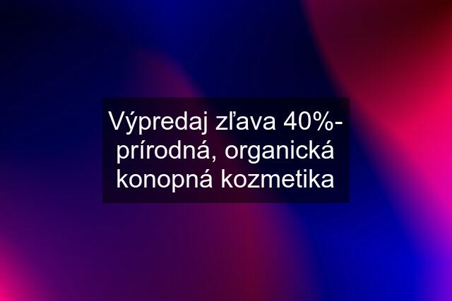 Výpredaj zľava 40%- prírodná, organická konopná kozmetika