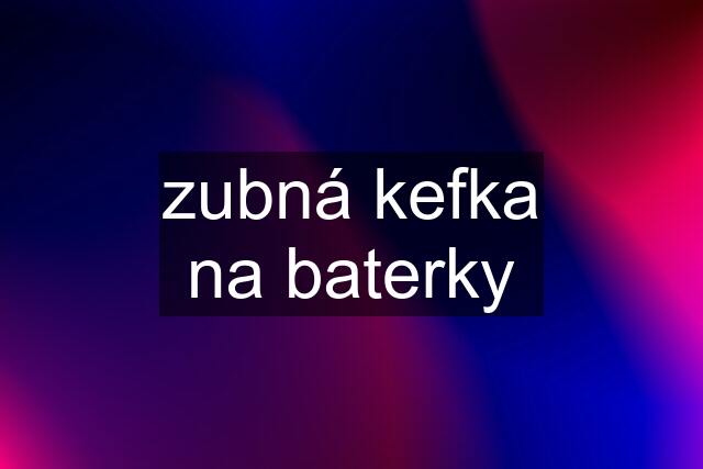 zubná kefka na baterky