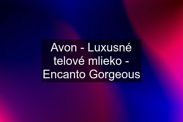 Avon - Luxusné telové mlieko - Encanto Gorgeous