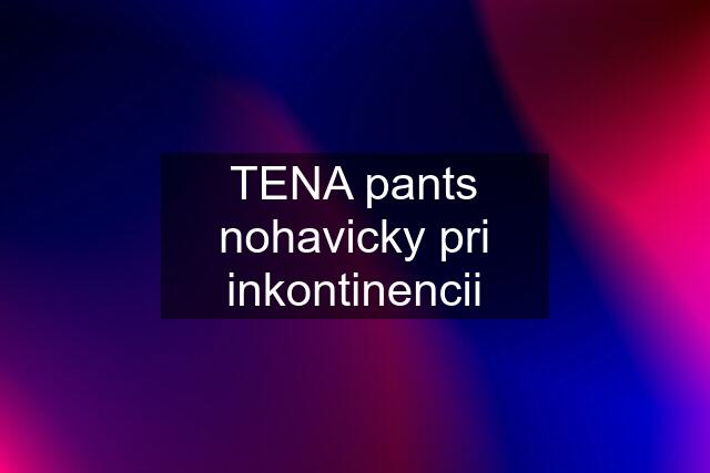 TENA pants nohavicky pri inkontinencii