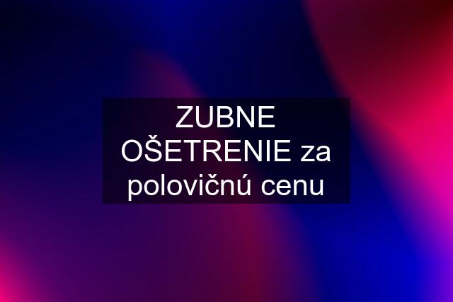 ZUBNE OŠETRENIE za polovičnú cenu