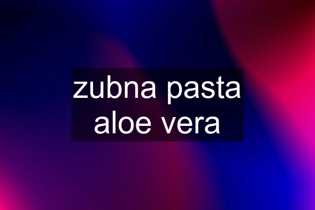 zubna pasta aloe vera