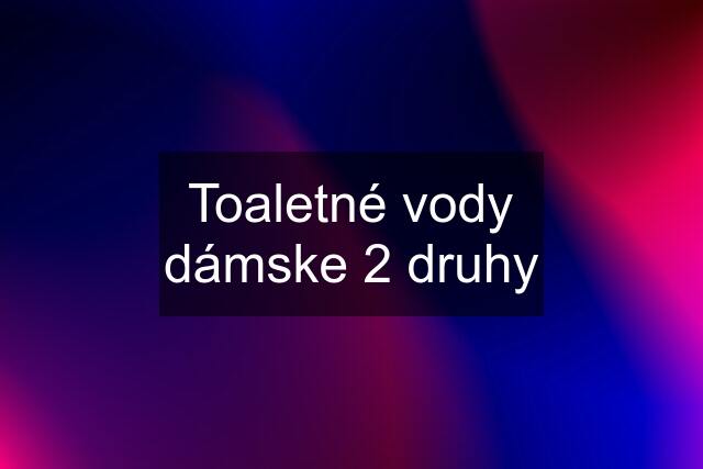 Toaletné vody dámske 2 druhy