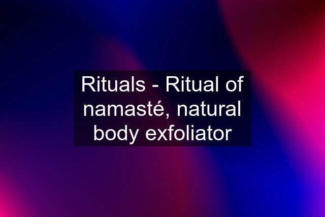 Rituals - Ritual of namasté, natural body exfoliator